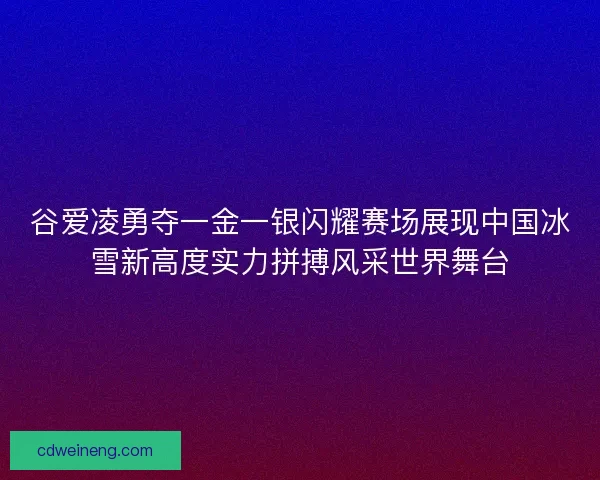 谷爱凌勇夺一金一银闪耀赛场展现中国冰雪新高度实力拼搏风采世界舞台