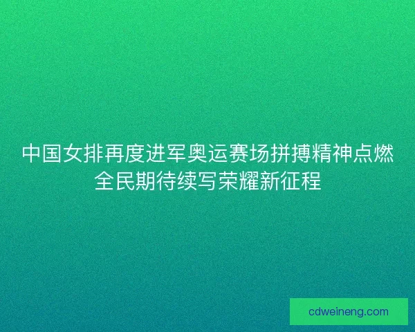 中国女排再度进军奥运赛场拼搏精神点燃全民期待续写荣耀新征程