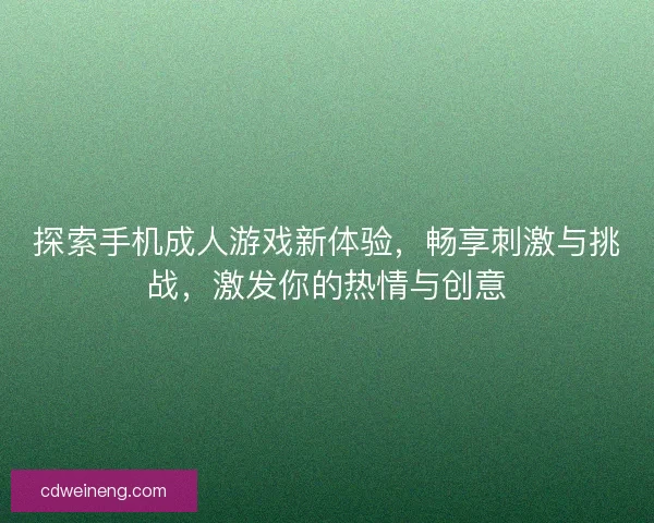 探索手机成人游戏新体验，畅享刺激与挑战，激发你的热情与创意