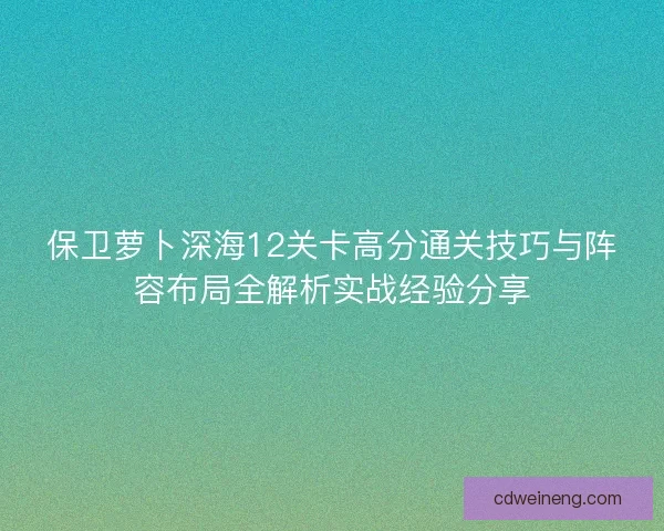 保卫萝卜深海12关卡高分通关技巧与阵容布局全解析实战经验分享